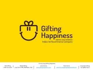 © 2013-2014 Gifting Happiness
Tele Gifting
1-800-200-3626

Retail Gifting
1-90, Kavuri Hills, Madhapur, Hyd

eCommerce
www.giftinghappiness.com

fCommerce
www.fb.com/giftinghappinessdotcom

Corporate Gifting
+91-99850-09211

 
