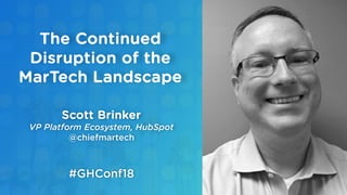 Scott Brinker
VP Platform Ecosystem, HubSpot
@chiefmartech
The Continued
Disruption of the
MarTech Landscape
#GHConf18
 