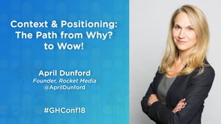 April Dunford
Founder, Rocket Media
@AprilDunford
Context & Positioning:
The Path from Why?
to Wow!
#GHConf18
 