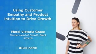 Merci Victoria Grace
Former Head of Growth, Slack
@merci
Using Customer
Empathy and Product
Intuition to Drive Growth
#GHConf18
 