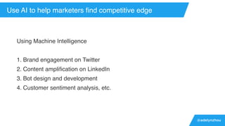 @adelynzhou
Use AI to help marketers ﬁnd competitive edge
Using Machine Intelligence
1. Brand engagement on Twitter
2. Content ampliﬁcation on LinkedIn
3. Bot design and development
4. Customer sentiment analysis, etc.
 