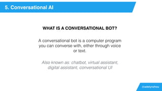 @adelynzhou
5. Conversational AI
WHAT IS A CONVERSATIONAL BOT?
Also known as: chatbot, virtual assistant,
digital assistant, conversational UI
A conversational bot is a computer program
you can converse with, either through voice
or text.
 