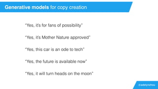 @adelynzhou
“Yes, it’s for fans of possibility”
“Yes, it’s Mother Nature approved”
“Yes, this car is an ode to tech”
“Yes, the future is available now”
“Yes, it will turn heads on the moon”
Generative models for copy creation
 