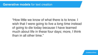 @adelynzhou
“How little we know of what there is to know. I
wish that I were going to live a long time instead
of going to die today because I have learned
much about life in these four days; more, I think
than in all other time.”
Generative models for text creation
 