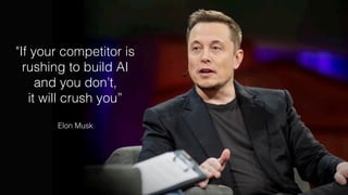 "If your competitor is
rushing to build AI
and you don’t,
it will crush you”
Elon Musk
 