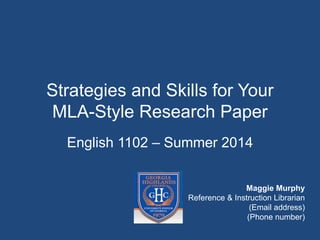 Strategies and Skills for Your
MLA-Style Research Paper
English 1102 – Summer 2014
Maggie Murphy
Reference & Instruction Librarian
(Email address)
(Phone number)
 