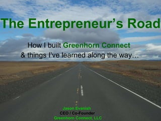 The Entrepreneur’s Road How I built  Greenhorn   Connect   & things I’ve learned along the way… Jason Evanish   CEO / Co-Founder  Greenhorn Connect, LLC 
