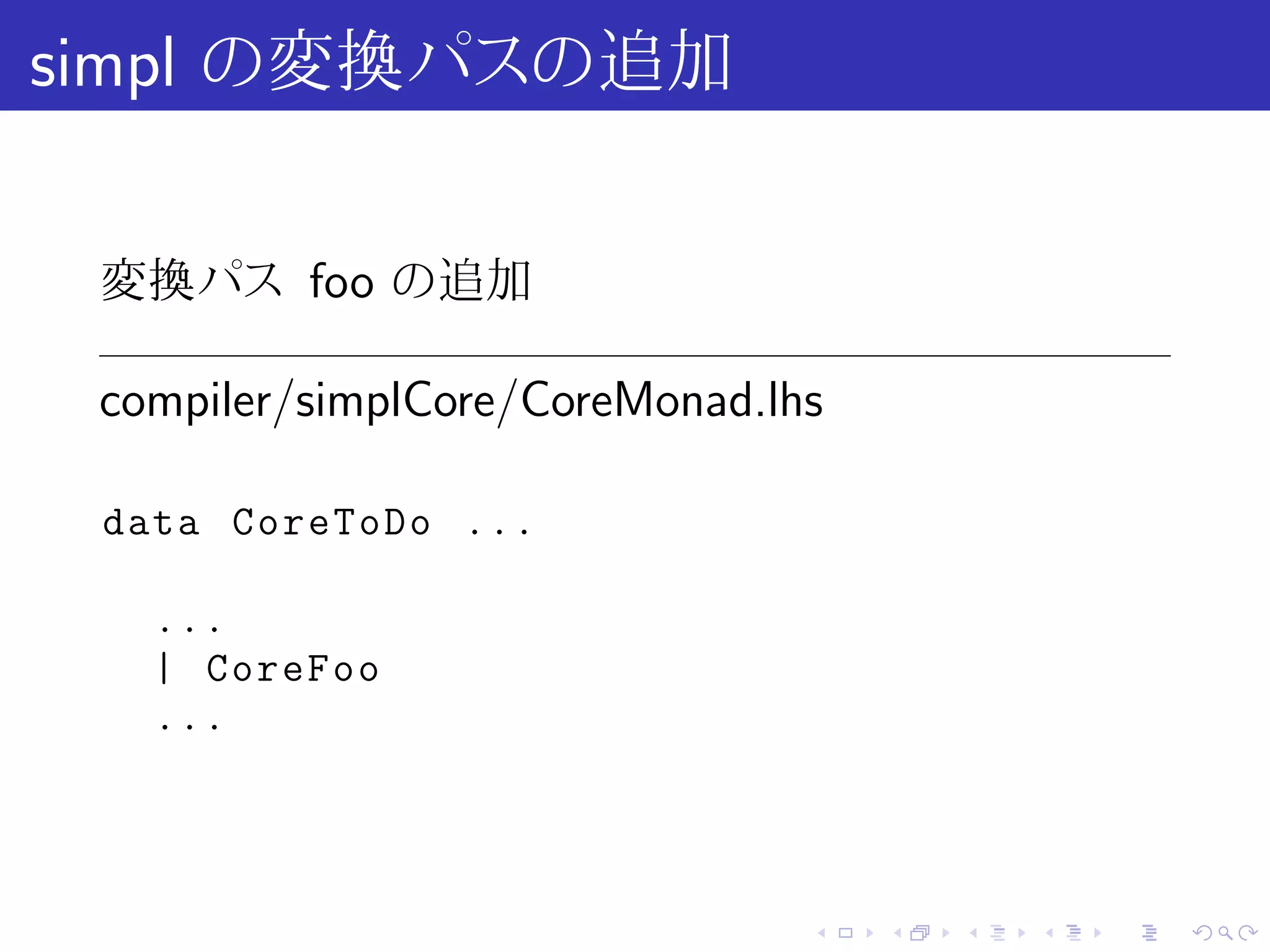 simpl の変換パスの追加

 変換パス foo の追加

 compiler/simplCore/CoreMonad.lhs

 data CoreToDo ...

   ...
   | CoreFoo
   ...




                                .   .   .   .   .   .
 