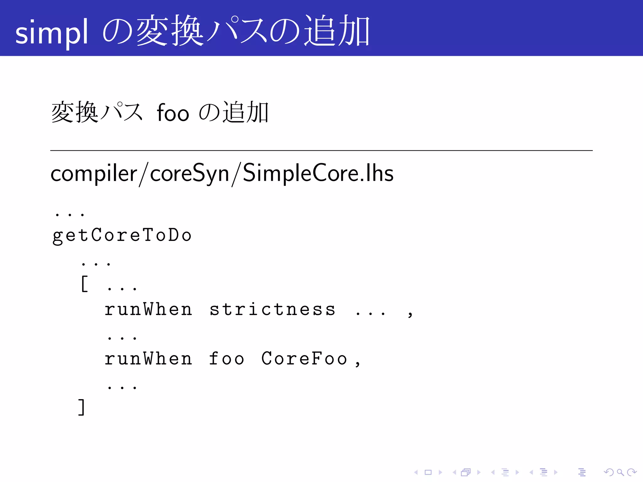 simpl の変換パスの追加

 変換パス foo の追加

 compiler/coreSyn/SimpleCore.lhs
 ...
 getCoreToDo
   ...
   [ ...
     runWhen strictness ... ,
     ...
     runWhen foo CoreFoo ,
     ...
   ]

                                   .   .   .   .   .   .
 