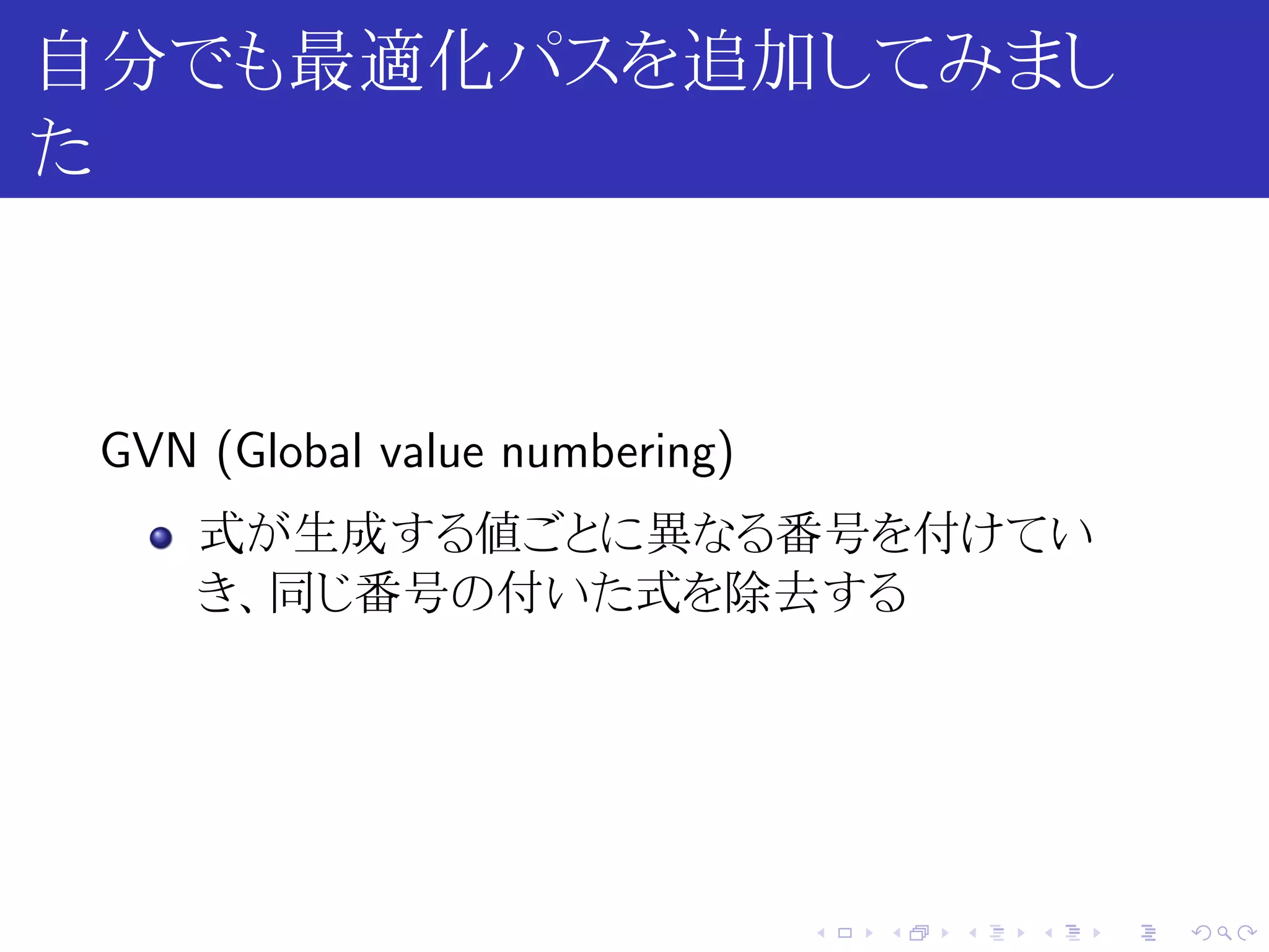 自分でも最適化パスを追加してみまし
た



 GVN (Global value numbering)
     式が生成する値ごとに異なる番号を付けてい
     き、同じ番号の付いた式を除去する




                                .   .   .   .   .   .
 