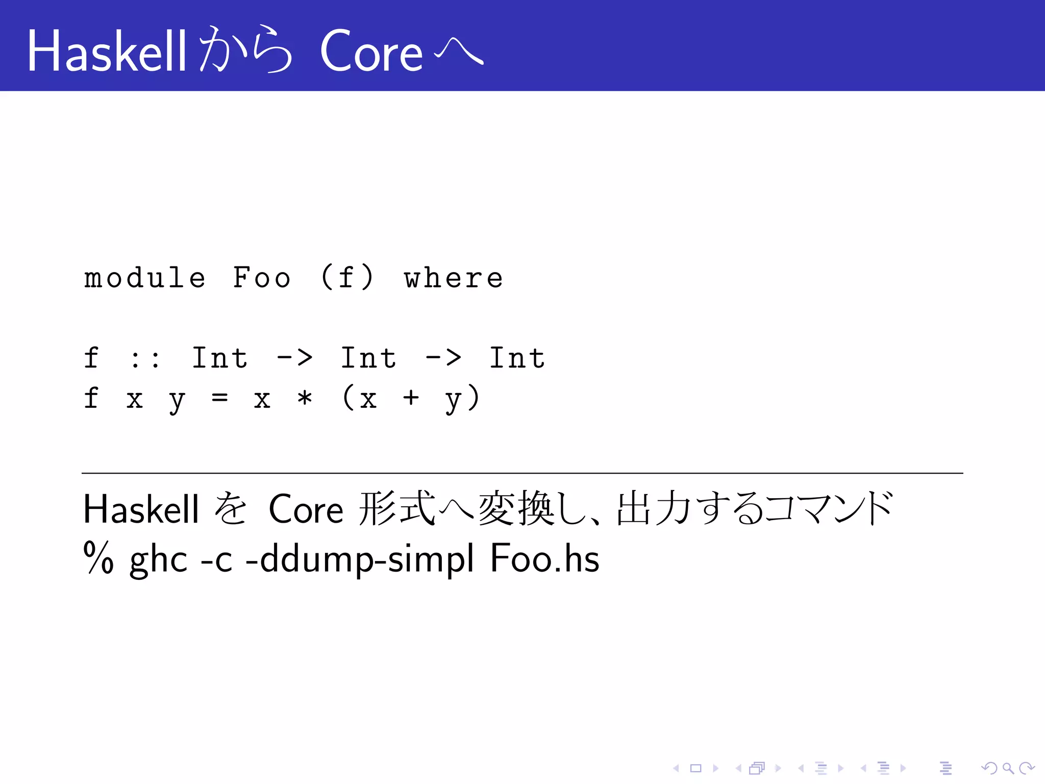 Haskell から Core へ


  module Foo ( f ) where

  f :: Int -> Int -> Int
  f x y = x * (x + y)


  Haskell を Core 形式へ変換し、出力するコマンド
  % ghc -c -ddump-simpl Foo.hs



                           .   .   .   .   .   .
 