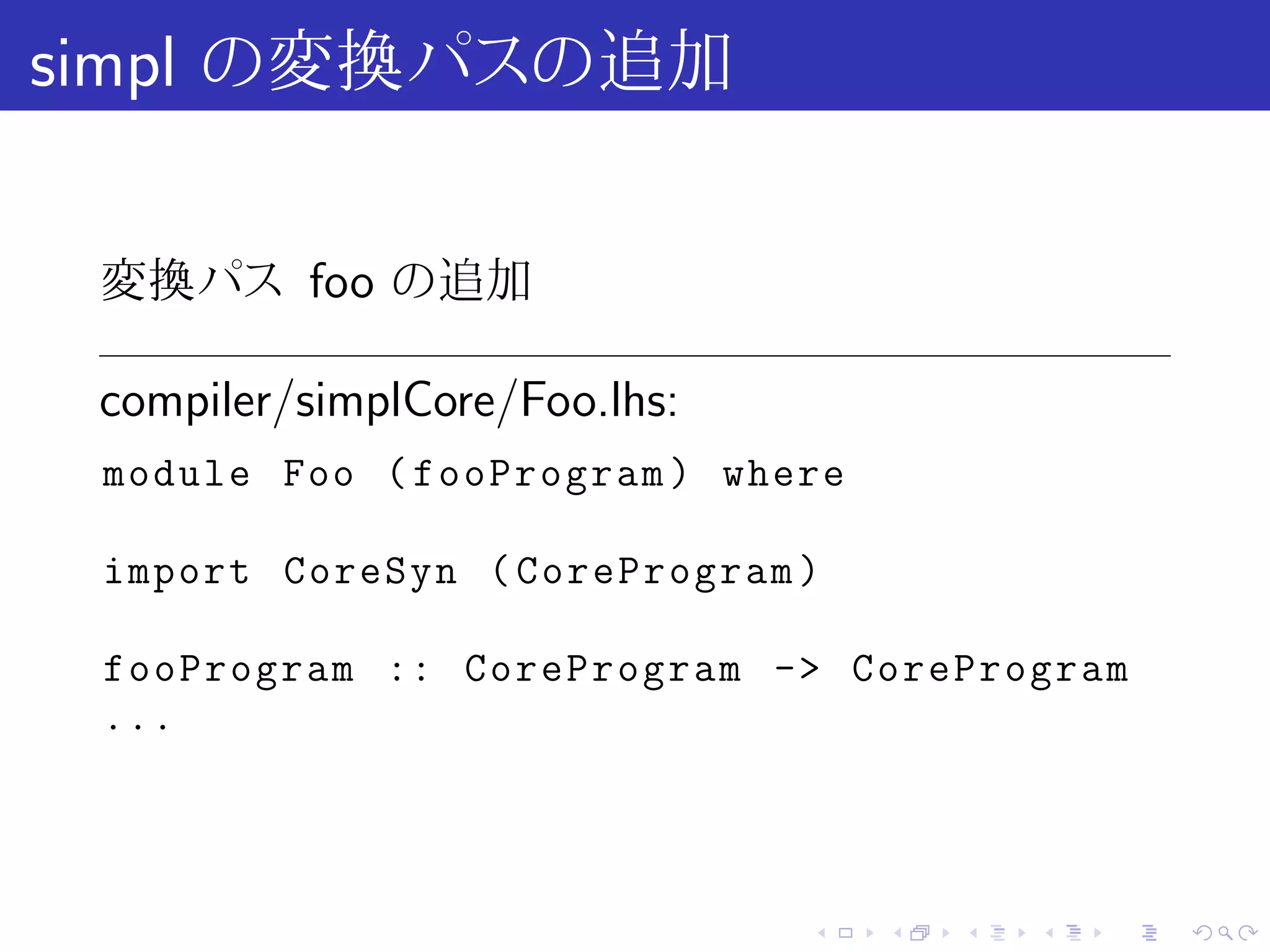 simpl の変換パスの追加

 変換パス foo の追加

 compiler/simplCore/Foo.lhs:
 module Foo ( fooProgram ) where

 import CoreSyn ( CoreProgram )

 fooProgram :: CoreProgram -> CoreProgram
 ...




                               .   .   .   .   .   .
 