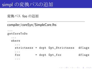 simpl の変換パスの追加

 変換パス foo の追加

 compiler/coreSyn/SimpleCore.lhs
 ...
 getCoreToDo
   ...
   where
     ...
     strictness = dopt Opt_Strictness              dflags
     ...
     foo        = dopt Opt_foo                     dflags
     ...

                                   .   .   .   .    .   .
 