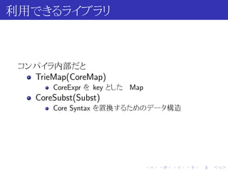利用できるライブラリ



 コンパイラ内部だと
   TrieMap(CoreMap)
        CoreExpr を key とした Map
    CoreSubst(Subst)
        Core Syntax を置換するためのデータ構造




                                 .   .   .   .   .   .
 