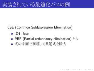 実装されている最適化パスの例



 CSE (Common SubExpression Elimination)
     -O1 -fcse
     PRE (Partial redundancy elimination) とも
     式の字面で判断して共通式を除去




                                .   .   .   .   .   .
 