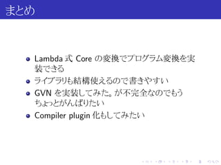 まとめ


  Lambda 式 Core の変換でプログラム変換を実
  装できる
  ライブラリも結構使えるので書きやすい
  GVN を実装してみた。が不完全なのでもう
  ちょっとがんばりたい
  Compiler plugin 化もしてみたい




                   .   .   .   .   .   .
 