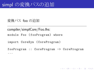 simpl の変換パスの追加

 変換パス foo の追加

 compiler/simplCore/Foo.lhs:
 module Foo ( fooProgram ) where

 import CoreSyn ( CoreProgram )

 fooProgram :: CoreProgram -> CoreProgram
 ...




                               .   .   .   .   .   .
 