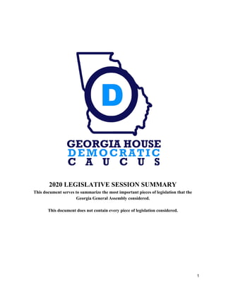 2020 LEGISLATIVE SESSION SUMMARY
This document serves to summarize the most important pieces of legislation that the
Georgia General Assembly considered.
This document does not contain every piece of legislation considered.
1
 