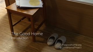 The Good Home
Introduction
thegoodhome.org
@GoodHomeProject
 