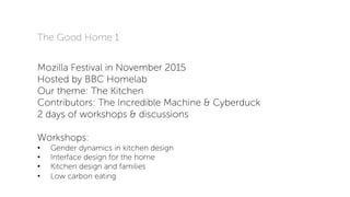 The Good Home 1
Mozilla Festival in November 2015
Hosted by BBC Homelab
Our theme: The Kitchen
Contributors: The Incredibl...