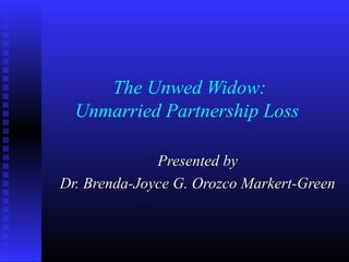 The Unwed Widow: 
Unmarried Partnership Loss 
PPrreesseenntteedd bbyy 
DDrr.. BBrreennddaa--JJooyyccee GG.. OOrroozzccoo MMaarrkkeerrtt--GGrreeeenn 
 