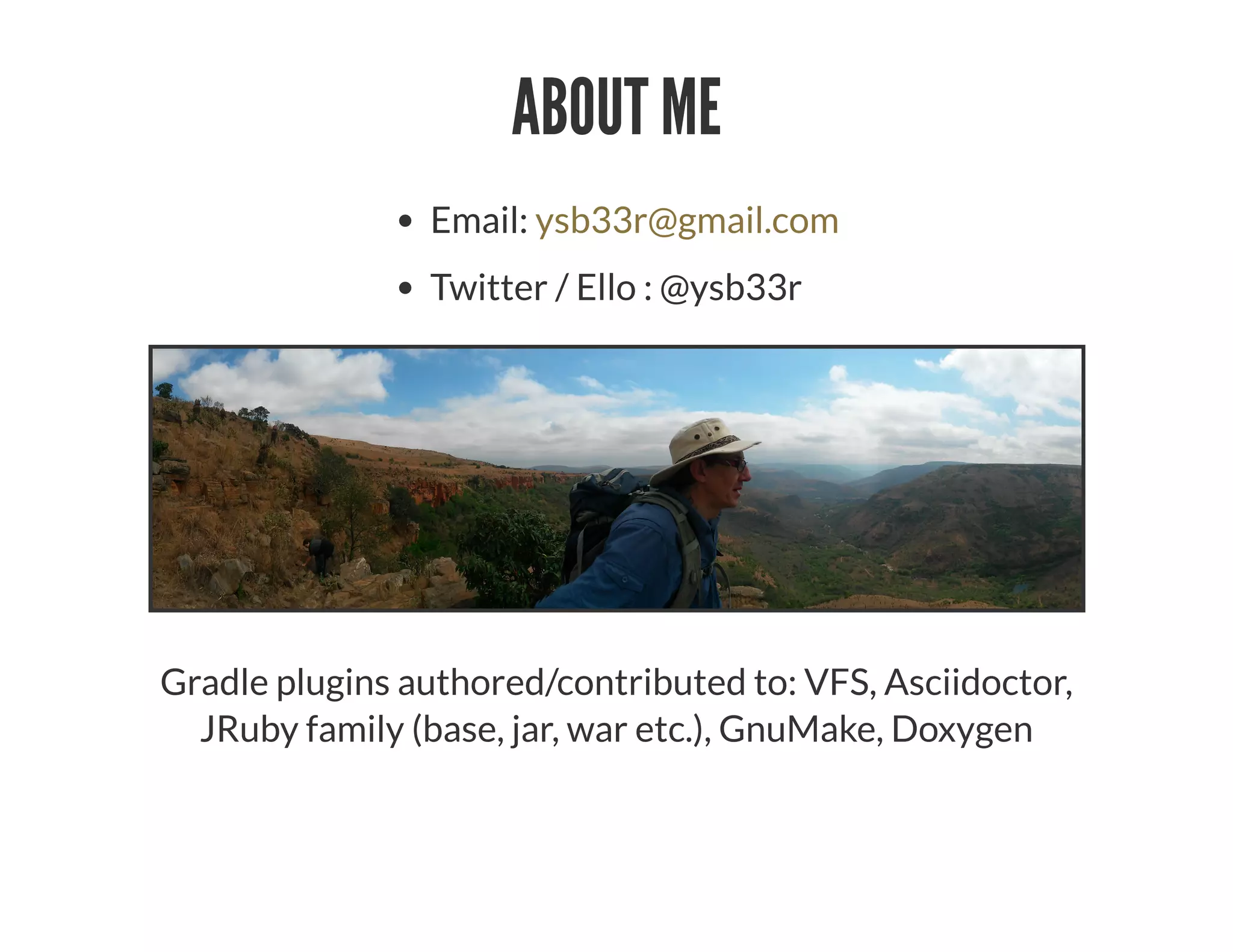 ABOUT ME
Email:
Twitter / Ello : @ysb33r
ysb33r@gmail.com
Gradle plugins authored/contributed to: VFS, Asciidoctor,
JRuby family (base, jar, war etc.), GnuMake, Doxygen
 