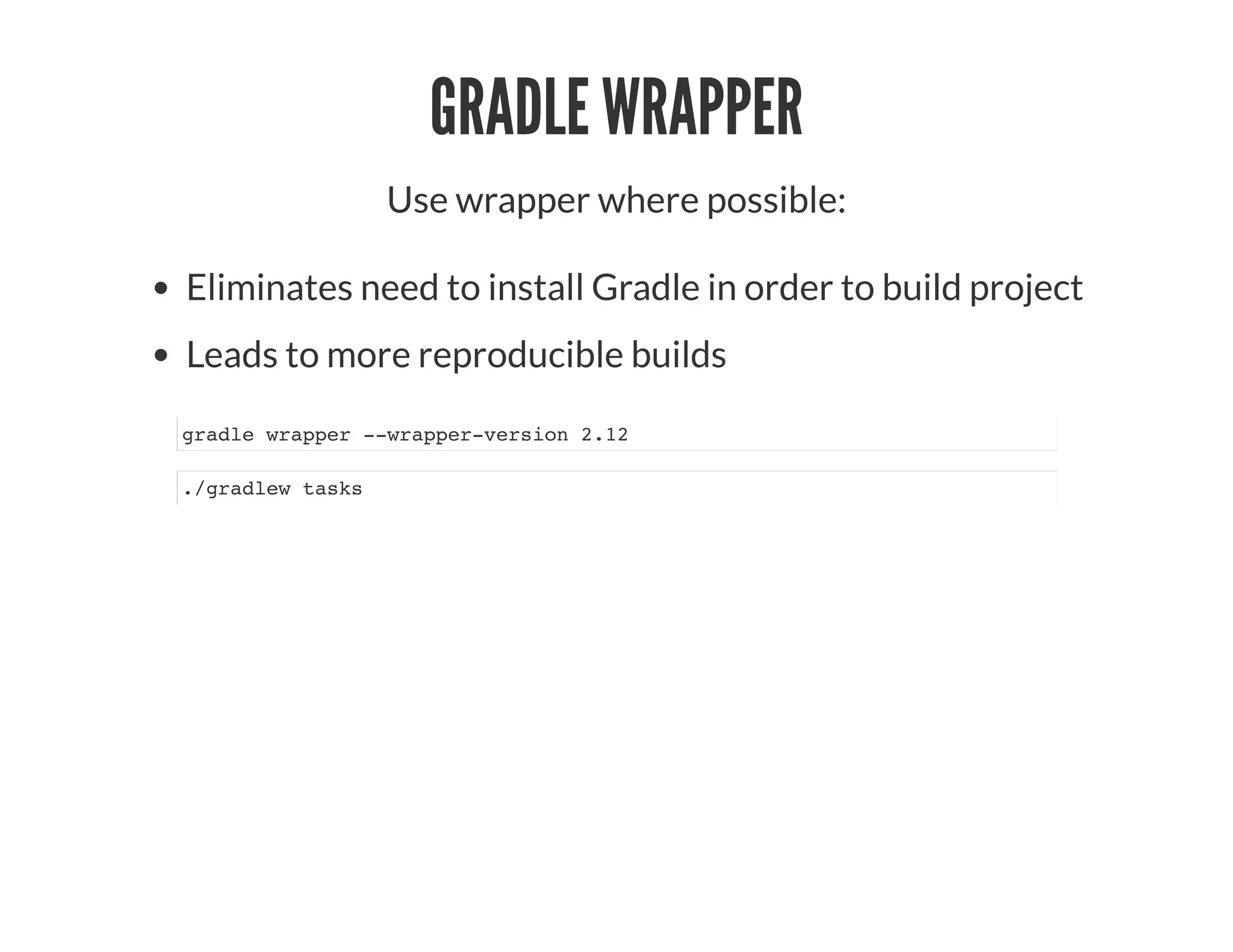 GRADLE WRAPPER
Use wrapper where possible:
Eliminates need to install Gradle in order to build project
Leads to more reproducible builds
gradle wrapper --wrapper-version 2.12
./gradlew tasks
 