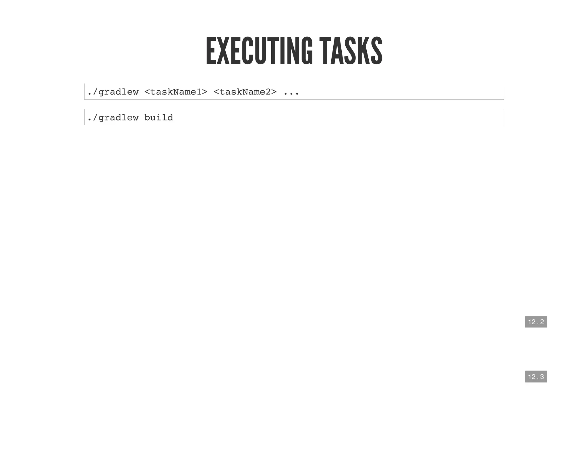 12 . 2
12 . 3
EXECUTING TASKS
./gradlew <taskName1> <taskName2> ...
./gradlew build
 