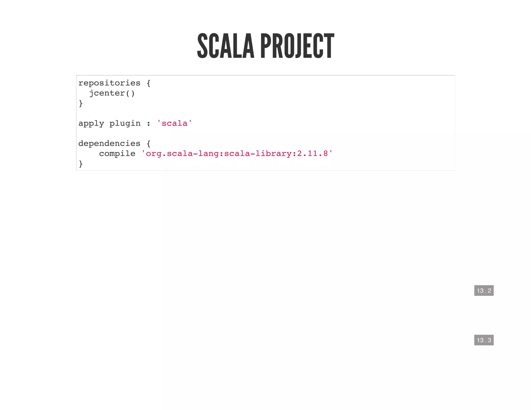 13 . 2
13 . 3
SCALA PROJECT
repositories {
jcenter()
}
apply plugin : 'scala'
dependencies {
compile 'org.scala-lang:scala-library:2.11.8'
}
 