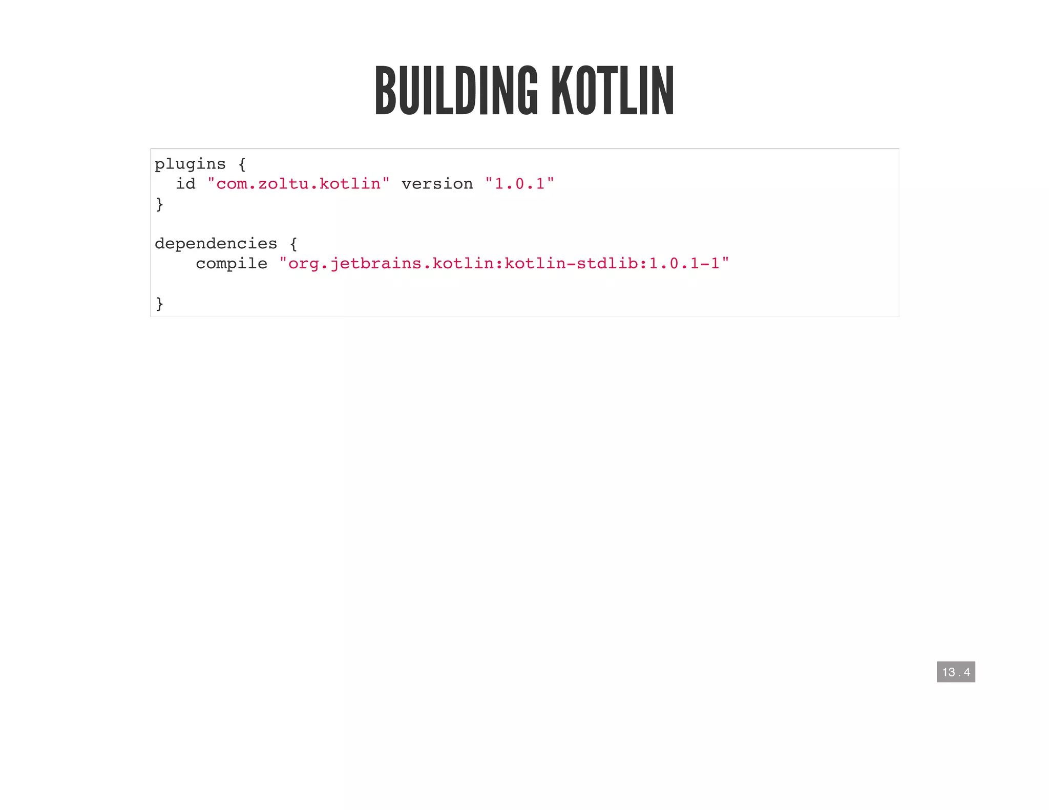 13 . 4
BUILDING KOTLIN
plugins {
id "com.zoltu.kotlin" version "1.0.1"
}
dependencies {
compile "org.jetbrains.kotlin:kotlin-stdlib:1.0.1-1"
}
 