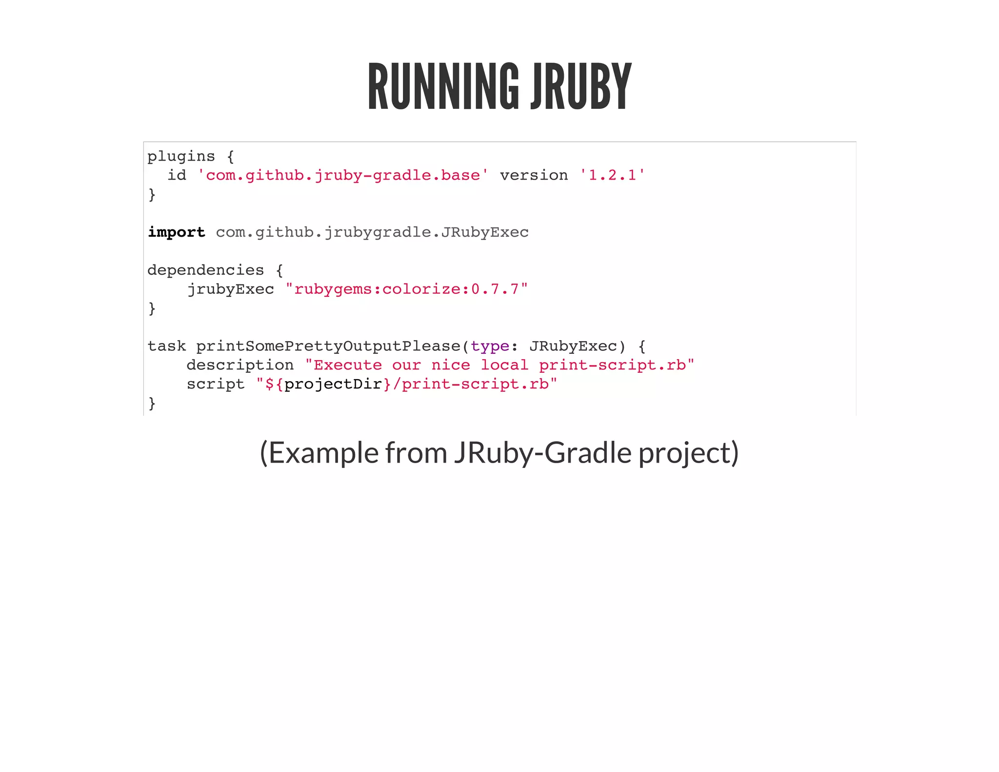 RUNNING JRUBY
plugins {
id 'com.github.jruby-gradle.base' version '1.2.1'
}
import com.github.jrubygradle.JRubyExec
dependencies {
jrubyExec "rubygems:colorize:0.7.7"
}
task printSomePrettyOutputPlease(type: JRubyExec) {
description "Execute our nice local print-script.rb"
script "${projectDir}/print-script.rb"
}
(Example from JRuby-Gradle project)
 