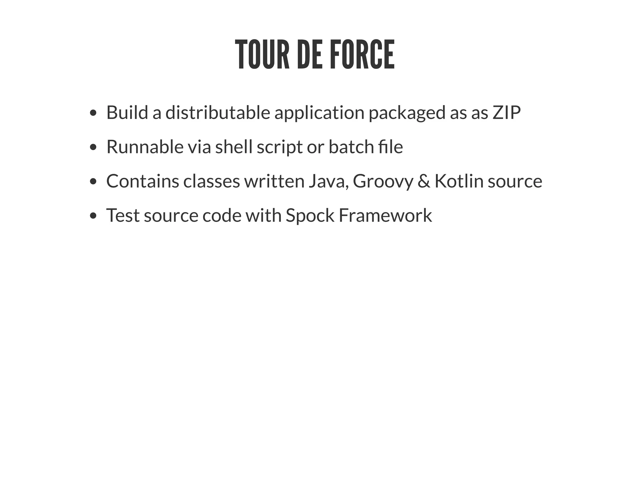 TOUR DE FORCE
Build a distributable application packaged as as ZIP
Runnable via shell script or batch le
Contains classes written Java, Groovy & Kotlin source
Test source code with Spock Framework
 