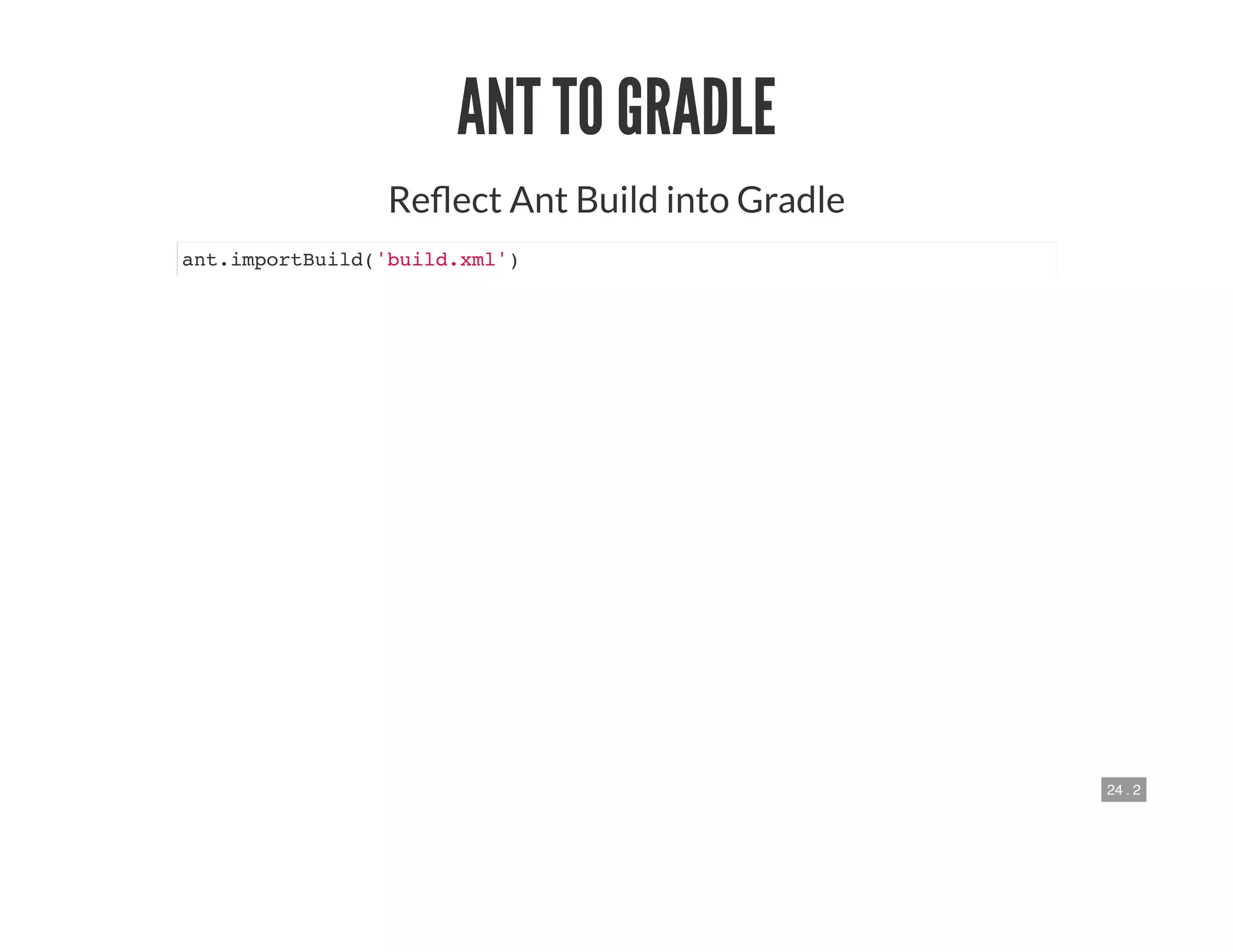 24 . 2
ANT TO GRADLE
Re ect Ant Build into Gradle
ant.importBuild('build.xml')
 