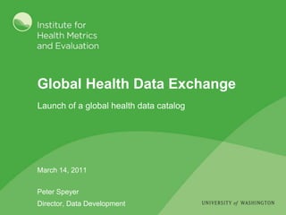 Global Health Data Exchange March 14, 2011 Peter Speyer Director, Data Development Launch of a global health data catalog 