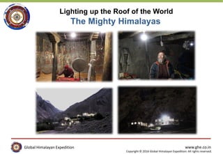 Global Himalayan Expedition www.ghe.co.in
Copyright © 2016 Global Himalayan Expedition. All rights reserved.
Global Himalayan Expedition
Lighting up the Roof of the World
The Mighty Himalayas
 