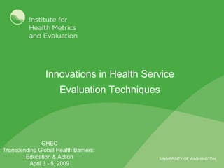 Innovations in Health Service
                      Evaluation Techniques




               GHEC
Transcending Global Health Barriers:
        Education & Action                    UNIVERSITY OF WASHINGTON
          April 3 - 5, 2009
 