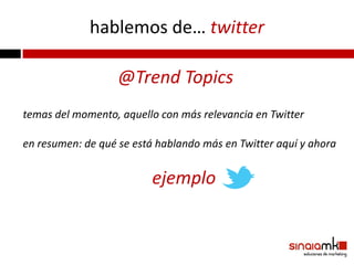 hablemos de… twitter

                   @Trend Topics
temas del momento, aquello con más relevancia en Twitter

en resumen: de qué se está hablando más en Twitter aquí y ahora


                         ejemplo
 