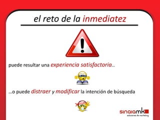 el reto de la inmediatez



puede resultar una experiencia satisfactoria…




…o puede distraer y modificar la intención de búsqueda
 