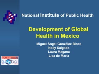 National  Institute  of Public Health   Development of  Global Health in Mexico Miguel Ángel González Block Nelly Salgado Laura Magana Lisa de María 