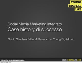 Social Media Marketing integrato
              Case history di successo
               Guido Ghedin – Editor & Research at Young Digital Lab




lunedì 14 maggio 2012
 