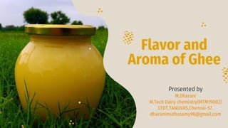 Flavor and
Aroma of Ghee
Presented by
M.Dharani
M.Tech Dairy chemistry(MTM19002)
CFDT,TANUVAS,Chennai-57.
dharanimuthusamy98@gmail.com
 