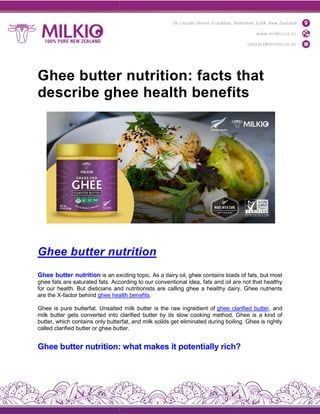 Ghee butter nutrition: facts that
describe ghee health benefits
Ghee butter nutrition
Ghee butter nutrition is an exciting topic. As a dairy oil, ghee contains loads of fats, but most
ghee fats are saturated fats. According to our conventional idea, fats and oil are not that healthy
for our health. But dieticians and nutritionists are calling ghee a healthy dairy. Ghee nutrients
are the X-factor behind ghee health benefits
Ghee is pure butterfat. Unsalted milk butter is the raw ingredient of
milk butter gets converted into clarified butter by its slow cooking method. Ghee is a kind of
butter, which contains only butterfat, and milk solids get eliminated during boiling. Ghee is rightly
called clarified butter or ghee butter.
Ghee butter nutrition: what makes it
Ghee butter nutrition: facts that
describe ghee health benefits
Ghee butter nutrition
is an exciting topic. As a dairy oil, ghee contains loads of fats, but most
ghee fats are saturated fats. According to our conventional idea, fats and oil are not that healthy
for our health. But dieticians and nutritionists are calling ghee a healthy dairy. Ghee nutrients
ghee health benefits.
Ghee is pure butterfat. Unsalted milk butter is the raw ingredient of ghee clarified butter
to clarified butter by its slow cooking method. Ghee is a kind of
butter, which contains only butterfat, and milk solids get eliminated during boiling. Ghee is rightly
called clarified butter or ghee butter.
Ghee butter nutrition: what makes it potentially rich?
Ghee butter nutrition: facts that
describe ghee health benefits
is an exciting topic. As a dairy oil, ghee contains loads of fats, but most
ghee fats are saturated fats. According to our conventional idea, fats and oil are not that healthy
for our health. But dieticians and nutritionists are calling ghee a healthy dairy. Ghee nutrients
ghee clarified butter, and
to clarified butter by its slow cooking method. Ghee is a kind of
butter, which contains only butterfat, and milk solids get eliminated during boiling. Ghee is rightly
potentially rich?
 