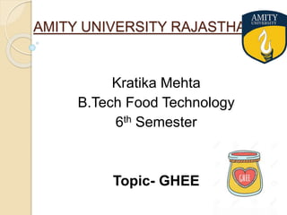 AMITY UNIVERSITY RAJASTHAN
Kratika Mehta
B.Tech Food Technology
6th Semester
Topic- GHEE
 