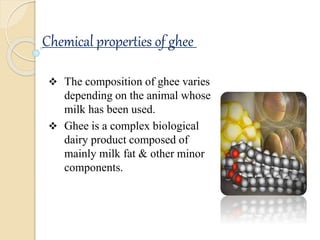 Chemical properties of ghee
 The composition of ghee varies
depending on the animal whose
milk has been used.
 Ghee is a...