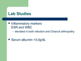 Lab Studies
 Inflammatory markers
ESR and WBC
– elevated in both infection and Charcot arthropathy
 Serum albumin >3.0g/dL
 