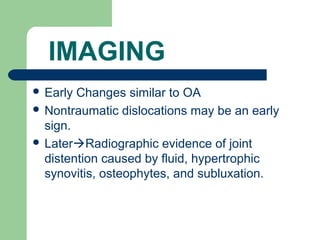 IMAGING
 Early Changes similar to OA
 Nontraumatic dislocations may be an early
sign.
 LaterRadiographic evidence of joint
distention caused by fluid, hypertrophic
synovitis, osteophytes, and subluxation.
 