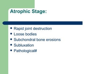 Atrophic Stage:
 Rapid joint destruction
 Loose bodies
 Subchondral bone erosions
 Subluxation
 Pathological#
 