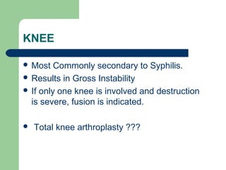 KNEE
 Most Commonly secondary to Syphilis.
 Results in Gross Instability
 If only one knee is involved and destruction
is severe, fusion is indicated.
 Total knee arthroplasty ???
 