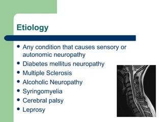Etiology
 Any condition that causes sensory or
autonomic neuropathy
 Diabetes mellitus neuropathy
 Multiple Sclerosis
 Alcoholic Neuropathy
 Syringomyelia
 Cerebral palsy
 Leprosy
 