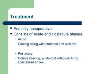 Treatment
 Primarily nonoperative.
 Consists of Acute and Postacute phases.
– Acute
– Casting along with crutches and walkers.
– Postacute
– Include bracing, ankle-foot orthotics(AFO),
specialized shoes.
 